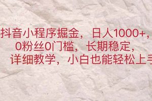 (11447期)抖音小程序掘金,日人1000+,0粉丝0门槛,长期稳定,小白也能轻松上手