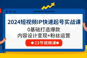 (11493期)2024短视频IP快速起号实战课,0基础打造爆款内容设计变现+粉丝运营(23节)