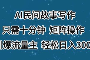 (11559期)AI民间故事写作,只需十分钟,矩阵操作,引爆流量主,轻松日入300+