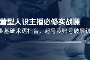 (11605期)运营型·人设主播必修实战课:行业基础术语扫盲,起号及账号破层级