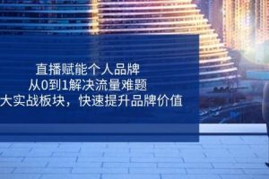 （14365期）直播赋能个人品牌，从0到1解决流量难题，6大实战板块，快速提升品牌价值