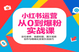 小红书运营从0到爆粉实战课：定位装修、选题标题，图文视频创作与精细化变现引流技巧