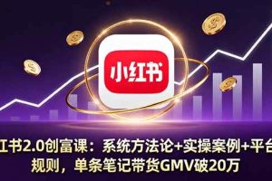 （16162期）小红书2.0创富课：系统方法论+实操案例+平台规则，单条笔记带货GMV破20万