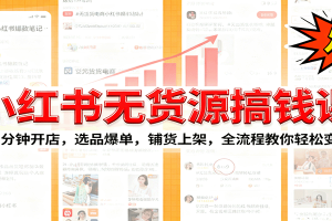小红书无货源爆单课：10分钟开店，选品爆单，铺货上架，全流程教你轻松变现