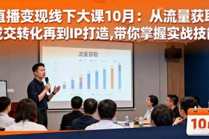 （16425期）直播变现线下大课10月：从流量获取到成交转化再到IP打造,带你掌握实战技能