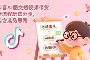 （17177期）抖音AI图文短视频带货，全流程玩法分享，包含选品思路