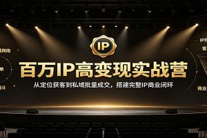 百万IP高变现实战营：从定位获客到私域批量成交，搭建完整IP商业闭环