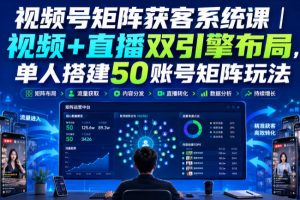 视频号矩阵获客系统课｜视频+直播双引擎布局，单人搭建50账号矩阵玩法，流量入池、搜索占位、全域引流沉淀私域全流程教学