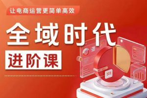 全域时代进阶课，更简单高效的全域投放实操，让电商运营更简单高效（更新0731）