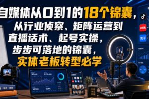 自媒体从0到1的18个锦囊，从行业侦察、矩阵运营到直播话术、起号实操，步步可落地的锦囊，实体老板转型必学