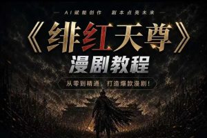 绯红天尊AI漫剧系统教程｜从零入门到精通，工具运用+剧本创作+爆款逻辑+提示词素材+镜头剪辑，全套爆款漫剧落地实战课