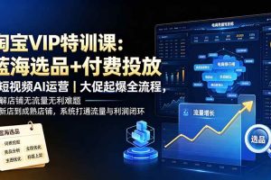 （19607期）淘宝VIP特训课-更新：蓝海选品+付费投放｜短视频AI运营｜大促起爆全流程，破解店铺无流量无利润难题