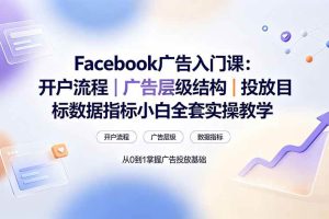 （19464期） Facebook广告入门课：开户流程｜广告层级结构｜投放目标数据指标小白全套实操教学
