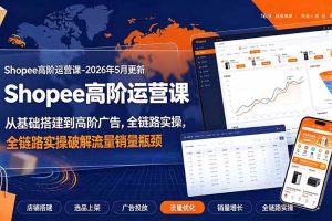 （19443期）Shopee高阶运营课-2026年更新，从基础搭建到高阶广告，全链路实操破解流量销量瓶颈