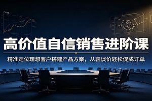 高价值自信销售进阶课：精准定位理想客户搭建产品方案，从容谈价轻松促成订单