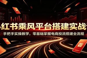 小红书乘风平台搭建实战课：手把手实操教学，零基础掌握电商投流搭建全流程