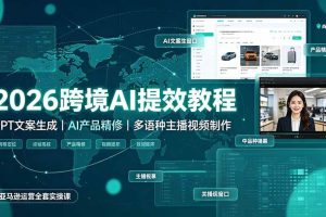 （19286期）2026跨境AI提效教程·GPT文案生成｜AI产品精修｜多语种主播视频制作，亚马逊运营全套实操课