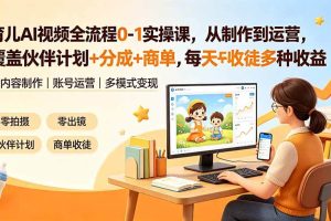 （19236期）育儿AI视频全流程0-1实操课，从制作到运营，覆盖伙伴计划+分成+商单+收徒多种收益，每天500+收益