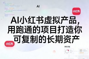 AI小红书虚拟产品，用跑通的项目打造你可复制的长期资产（更新0712）