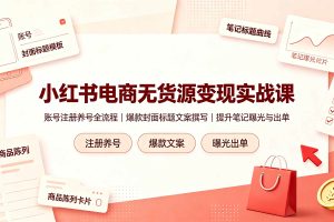 （19212期）小红书电商无货源变现实战课，账号注册养号全流程，爆款封面标题文案撰写提升笔记曝光与出单