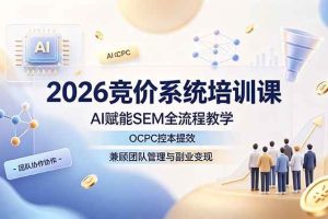 （19185期）2026竞价系统培训课，AI赋能SEM全流程教学，OCPC控本提效，兼顾团队管理与副业变现