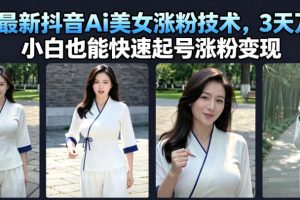 7月最新抖音Ai美女涨粉技术，3天万粉，小白也能快速起号涨粉变现