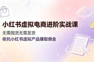 （19151期）小红书虚拟电商进阶实战课，无需囤货无需发货，依托小红书虚拟产品赚取佣金