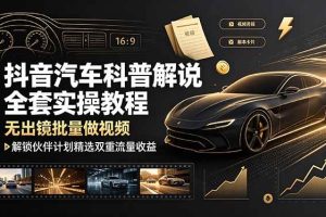 （19133期）抖音汽车科普解说全套实操教程，无出镜批量做视频，解锁伙伴计划精选双重流量收益