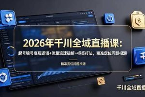 （19117期） 2026年千川全域直播课：起号稳号底层逻辑+流量流速破解+标签打法，精准定位问题根源