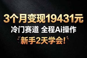 （19096期）3个月变现19431元，冷门赛道 全程Ai操作，新手2天学会！