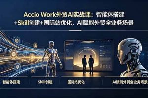（19086期）Accio Work外贸AI实战课：智能体搭建+Skill创建+国际站优化，AI赋能外贸全业务场景
