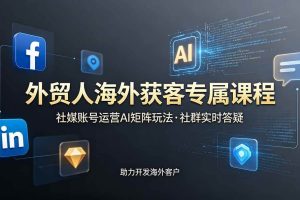 （19068期）外贸人海外获客专属课程-更新6月，讲解社媒账号运营AI矩阵玩法，社群实时答疑助力开发海外客户