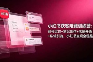 （19036期）小红书获客陪跑训练营：账号定位+笔记创作+店铺开通+私域引流，小红书变现全链路