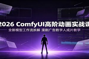2026 ComfyUI高阶动画实战课：全新模型工作流拆解，漫剧广告数字人成片教学