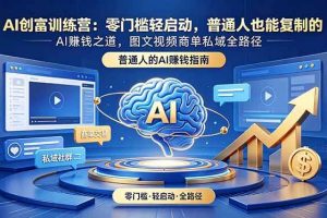 （18911期）AI创富训练营：零门槛轻启动，普通人也能复制的AI赚钱之道，图文视频商单私域全路径