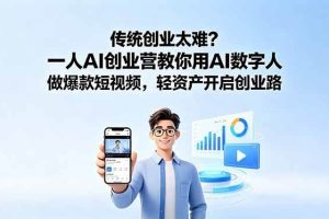 （18832期）传统创业太难？一人AI创业营教你用AI数字人做爆款短视频，轻资产开启创业路