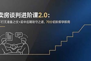 （18768期）卖房谈判进阶课2.0：不打无准备之仗+前中后期攻守之道，70分初阶即学即用