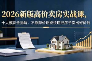 （18766期）2026新版高价卖房实战课，十大模块全拆解，不靠降价也能快速把房子卖出好价钱