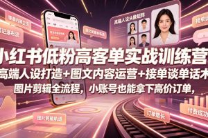 小红书低粉高客单实战训练营｜高端人设打造+图文内容运营+接单谈单话术+图片剪辑全流程，小账号也能拿下高价订单