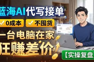 （18739期）蓝海AI代写接单：0成本不囤货，一台电脑在家狂赚差价【实操复盘】