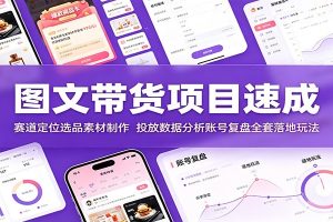 图文带货项目速成：赛道定位选品素材制作，投放数据分析账号复盘全套落地玩法