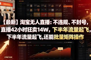 【最新】淘宝无人直播：不违规、不封号，直播42小时狂卖14W，下半年流量起飞，还能批量矩阵操作【揭秘】