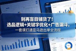 （18705期）别再盲目铺货了！选品逻辑+关键字优化+广告漏斗，一套课打通亚马逊出单全流程