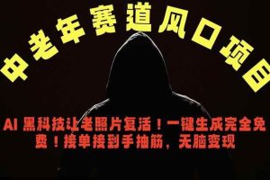 （18700期）中老年风口项目，AI 黑科技让老照片复活！一键生成完全免费！接单接到手抽筋，无脑变现