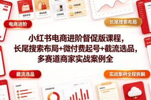 小红书电商进阶督促版课程，长尾搜索布局+微付费起号+截流选品，多赛道商家实战案例全程拆解