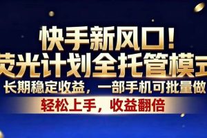 （18616期）快手新风口！荧光计划全托管模式，长期稳定收益，一部手机可批量做