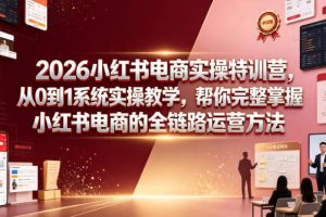 2026小红书电商实操特训营，从0到1系统实操教学，帮你完整掌握小红书电商的全链路运营方法