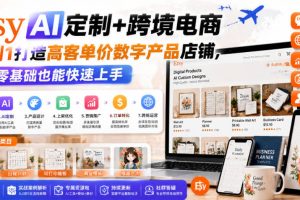 Etsy AI定制+跨境电商，从0到1打造高客单价数字产品店铺，零基础也能快速上手