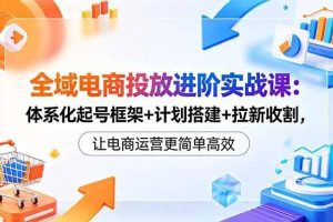 （18532期）全域电商投放进阶实战课：体系化起号框架+计划搭建+拉新收割，让电商运营更简单高效
