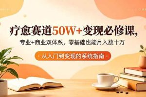 （18523期）疗愈赛道50W+变现必修课，专业+商业双体系，零基础也能月入数十万